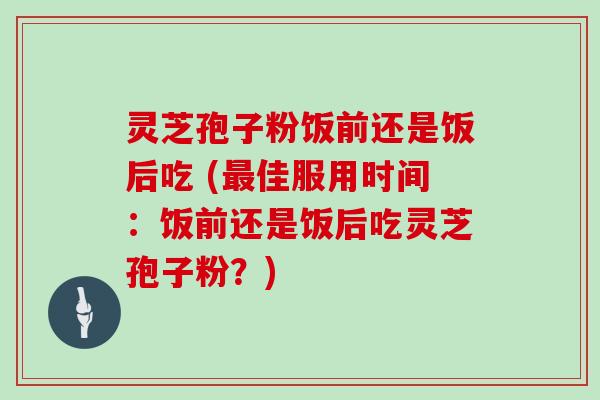 灵芝孢子粉饭前还是饭后吃 (最佳服用时间：饭前还是饭后吃灵芝孢子粉？)