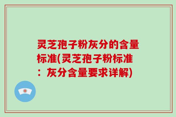 灵芝孢子粉灰分的含量标准(灵芝孢子粉标准:灰分含量要求详解)