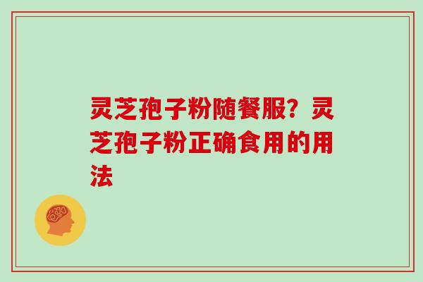 灵芝孢子粉随餐服?灵芝孢子粉正确食用的用法