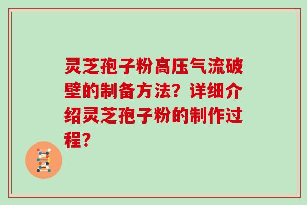 灵芝孢子粉高压气流破壁的制备方法?详细介绍灵芝孢子粉的制作过程?
