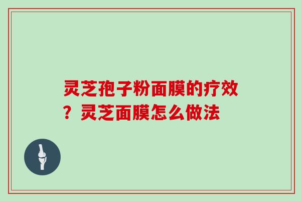 灵芝孢子粉面膜的疗效?灵芝面膜怎么做法