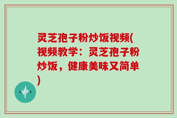 灵芝孢子粉炒饭视频(视频教学:灵芝孢子粉炒饭,健康美味又简单)