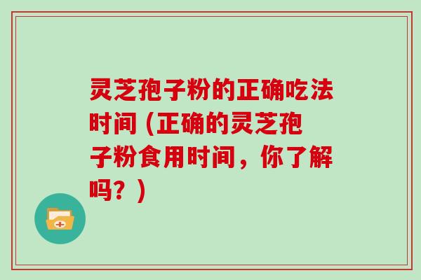 灵芝孢子粉的正确吃法时间 (正确的灵芝孢子粉食用时间,你了解吗?)