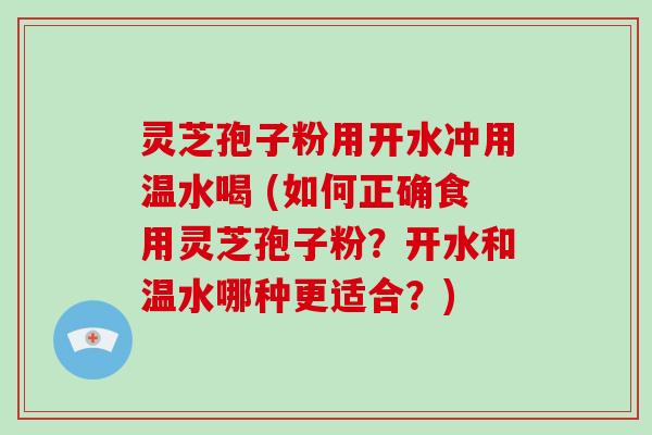 灵芝孢子粉用开水冲用温水喝 (如何正确食用灵芝孢子粉?开水和温水哪种更适合?)