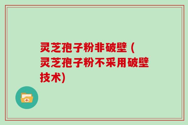 灵芝孢子粉非破壁 (灵芝孢子粉不采用破壁技术)