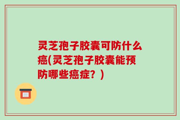 灵芝孢子胶囊可防什么癌(灵芝孢子胶囊能预防哪些癌症?)