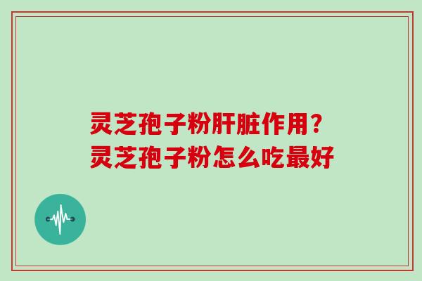 灵芝孢子粉肝脏作用？灵芝孢子粉怎么吃最好