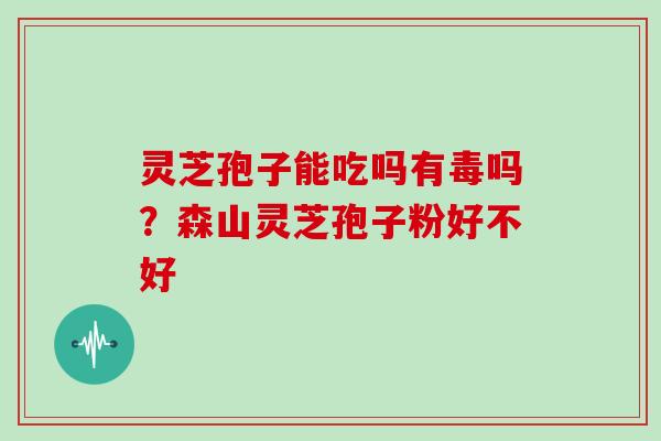 灵芝孢子能吃吗有毒吗?森山灵芝孢子粉好不好