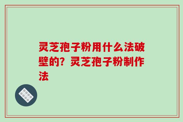 灵芝孢子粉用什么法破壁的?灵芝孢子粉制作法