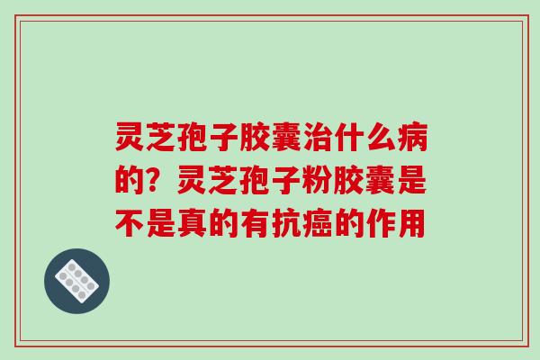 灵芝孢子胶囊治什么病的?灵芝孢子粉胶囊是不是真的有抗癌的作用