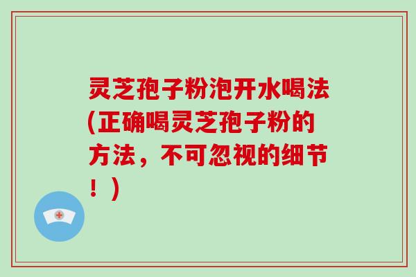 灵芝孢子粉泡开水喝法(正确喝灵芝孢子粉的方法,不可忽视的细节!)