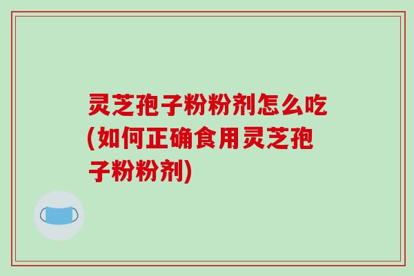 灵芝孢子粉粉剂怎么吃(如何正确食用灵芝孢子粉粉剂)