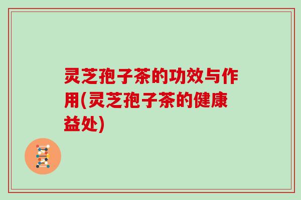 灵芝孢子茶的功效与作用(灵芝孢子茶的健康益处)
