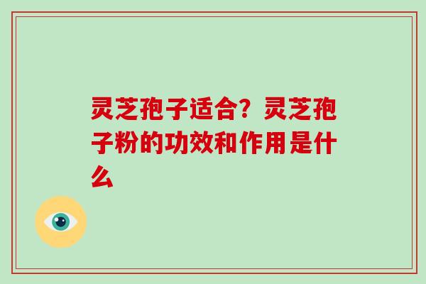 灵芝孢子适合？灵芝孢子粉的功效和作用是什么