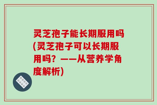 灵芝孢子能长期服用吗(灵芝孢子可以长期服用吗？——从营养学角度解析)
