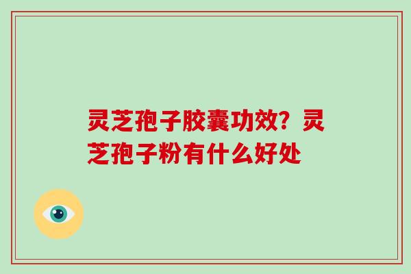 灵芝孢子胶囊功效？灵芝孢子粉有什么好处