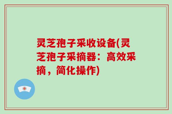 灵芝孢子采收设备(灵芝孢子采摘器:高效采摘,简化操作)
