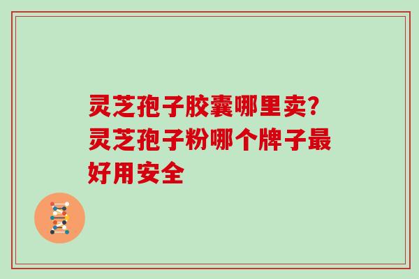 灵芝孢子胶囊哪里卖？灵芝孢子粉哪个牌子最好用安全