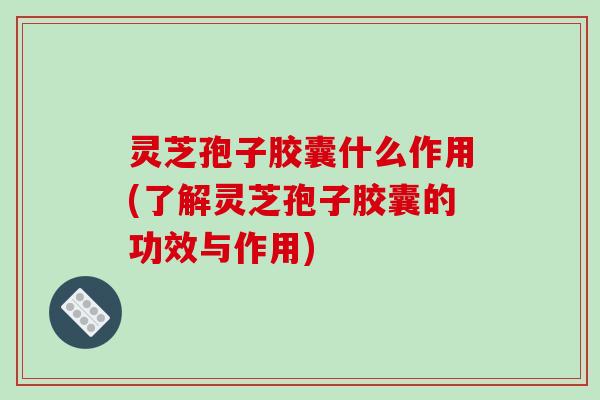 灵芝孢子胶囊什么作用(了解灵芝孢子胶囊的功效与作用)