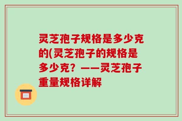 灵芝孢子规格是多少克的(灵芝孢子的规格是多少克?——灵芝孢子重量规格详解