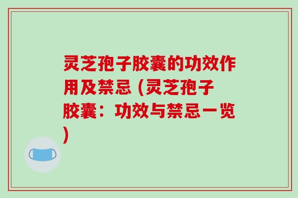 灵芝孢子胶囊的功效作用及禁忌 (灵芝孢子胶囊:功效与禁忌一览)