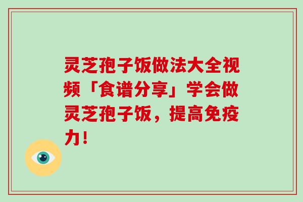 灵芝孢子饭做法大全视频「食谱分享」学会做灵芝孢子饭,提高免疫力!