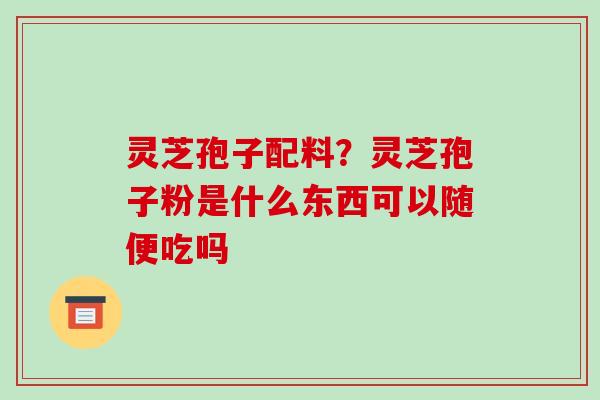灵芝孢子配料?灵芝孢子粉是什么东西可以随便吃吗