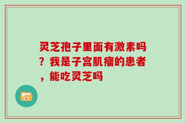 灵芝孢子里面有激素吗?我是子宫肌瘤的患者,能吃灵芝吗