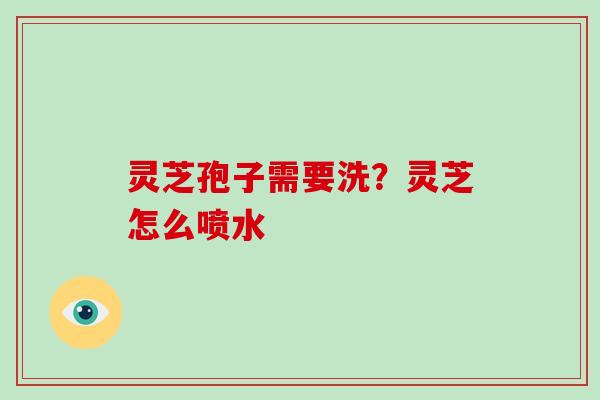 灵芝孢子需要洗?灵芝怎么喷水