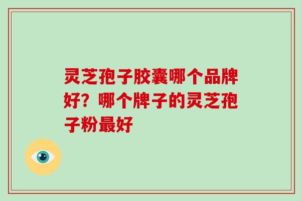 灵芝孢子胶囊哪个品牌好?哪个牌子的灵芝孢子粉最好