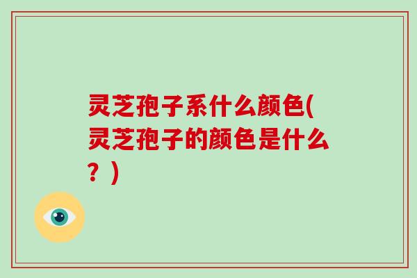 灵芝孢子系什么颜色(灵芝孢子的颜色是什么?)