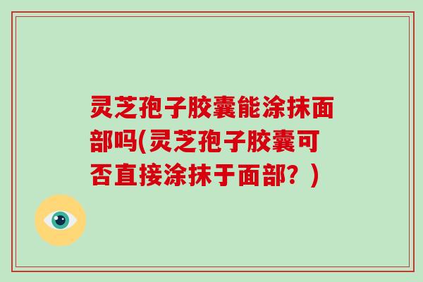 灵芝孢子胶囊能涂抹面部吗(灵芝孢子胶囊可否直接涂抹于面部?)