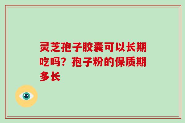 灵芝孢子胶囊可以长期吃吗?孢子粉的保质期多长