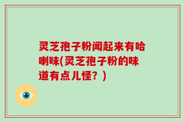 灵芝孢子粉闻起来有哈喇味(灵芝孢子粉的味道有点儿怪?)