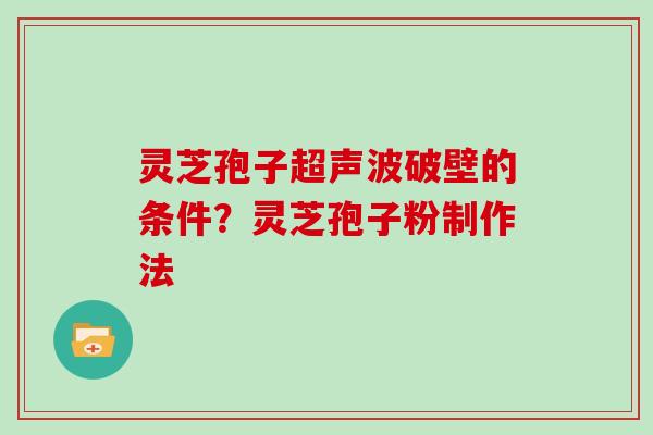 灵芝孢子超声波破壁的条件?灵芝孢子粉制作法