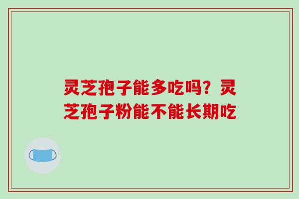 灵芝孢子能多吃吗？灵芝孢子粉能不能长期吃