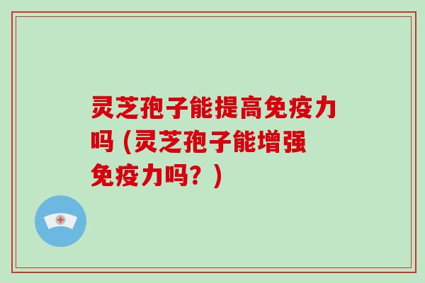 灵芝孢子能提高免疫力吗 (灵芝孢子能增强免疫力吗?)