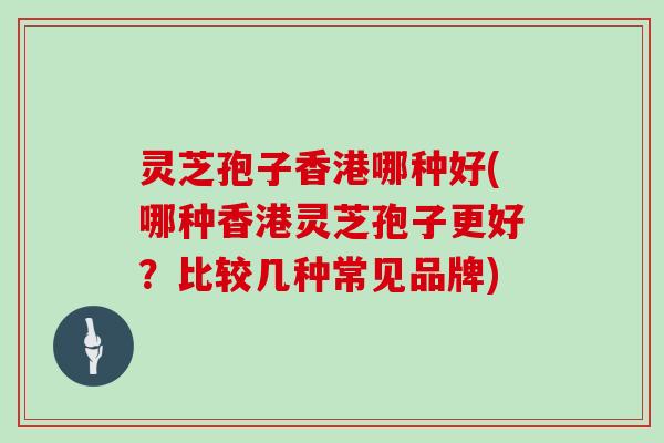灵芝孢子香港哪种好(哪种香港灵芝孢子更好?比较几种常见品牌)