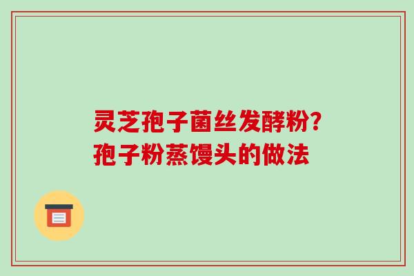 灵芝孢子菌丝发酵粉？孢子粉蒸馒头的做法