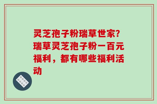 灵芝孢子粉瑞草世家?瑞草灵芝孢子粉一百元福利,都有哪些福利活动