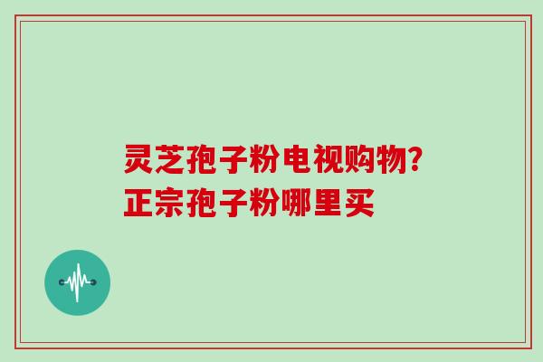 灵芝孢子粉电视购物?正宗孢子粉哪里买