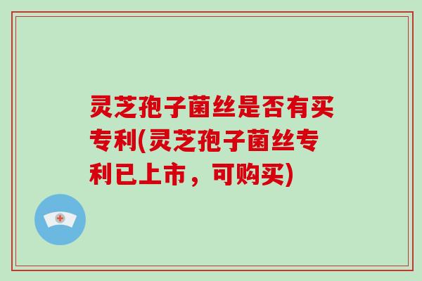 灵芝孢子菌丝是否有买专利(灵芝孢子菌丝专利已上市，可购买)