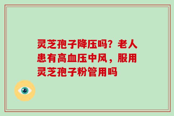 灵芝孢子降压吗?老人患有高血压中风,服用灵芝孢子粉管用吗