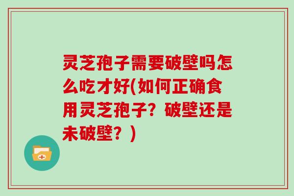 灵芝孢子需要破壁吗怎么吃才好(如何正确食用灵芝孢子？破壁还是未破壁？)