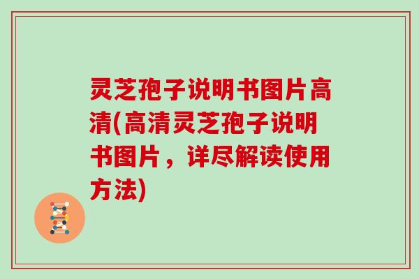 灵芝孢子说明书图片高清(高清灵芝孢子说明书图片,详尽解读使用方法)