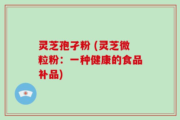 灵芝孢孑粉 (灵芝微粒粉：一种健康的食品补品)