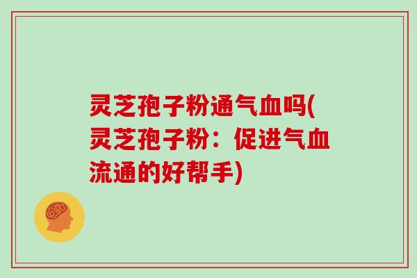 灵芝孢子粉通气血吗(灵芝孢子粉:促进气血流通的好帮手)