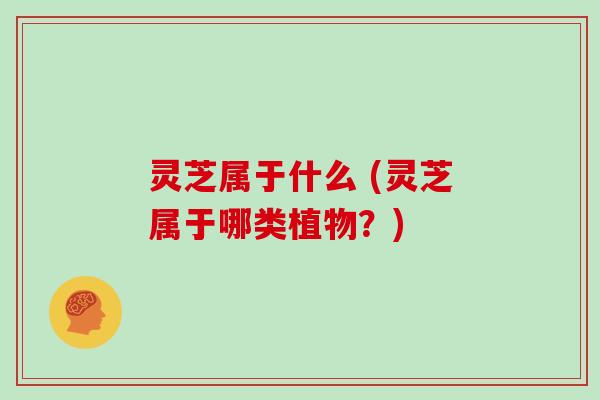 灵芝属于什么 (灵芝属于哪类植物?)