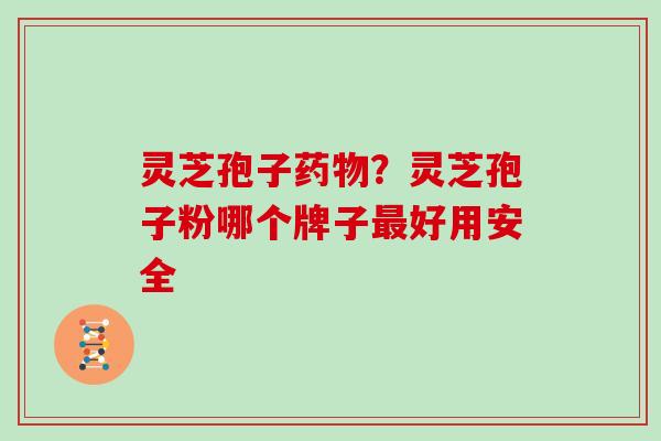 灵芝孢子药物？灵芝孢子粉哪个牌子最好用安全