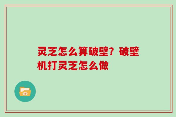 灵芝怎么算破壁？破壁机打灵芝怎么做